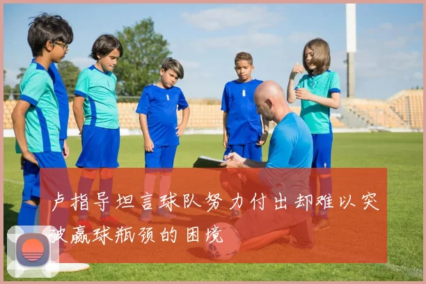 卢指导坦言球队努力付出却难以突破赢球瓶颈的困境