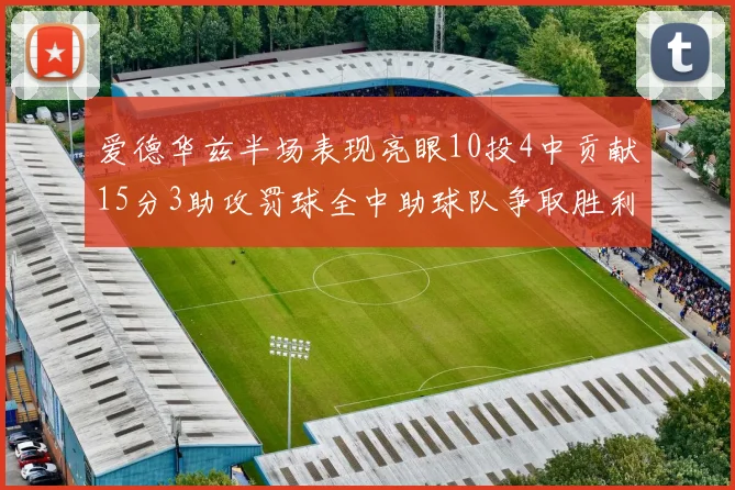爱德华兹半场表现亮眼10投4中贡献15分3助攻罚球全中助球队争取胜利