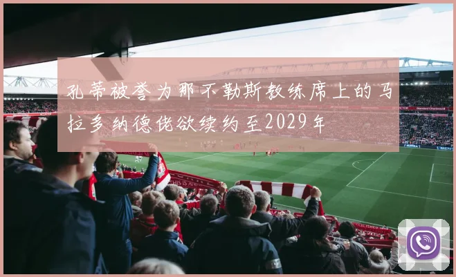 孔蒂被誉为那不勒斯教练席上的马拉多纳德佬欲续约至2029年