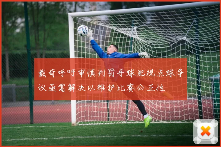 戴奇呼吁审慎判罚手球犯规点球争议亟需解决以维护比赛公正性