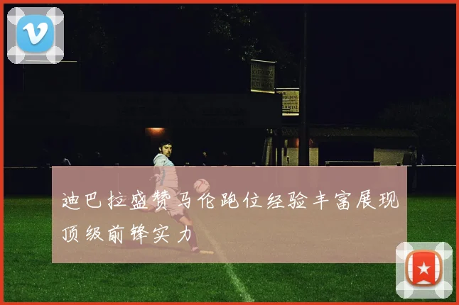 迪巴拉盛赞马伦跑位经验丰富展现顶级前锋实力