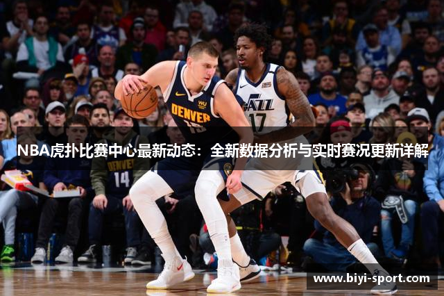 NBA虎扑比赛中心最新动态：全新数据分析与实时赛况更新详解