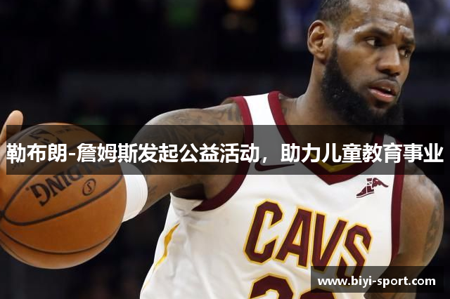 勒布朗-詹姆斯发起公益活动，助力儿童教育事业