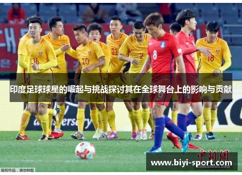 印度足球球星的崛起与挑战探讨其在全球舞台上的影响与贡献