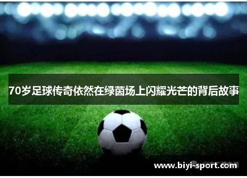 70岁足球传奇依然在绿茵场上闪耀光芒的背后故事