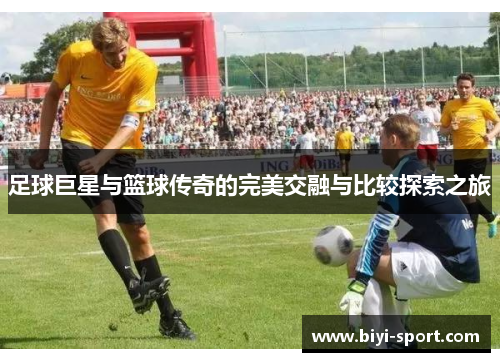 足球巨星与篮球传奇的完美交融与比较探索之旅