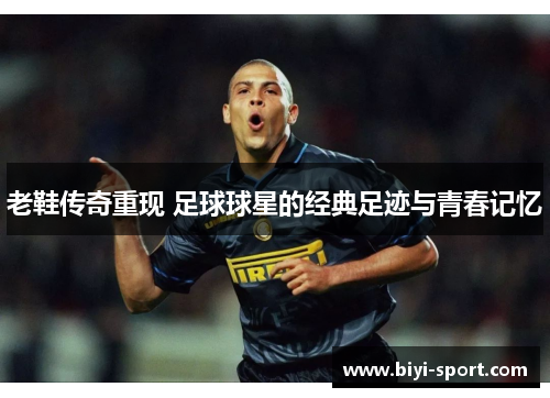 老鞋传奇重现 足球球星的经典足迹与青春记忆