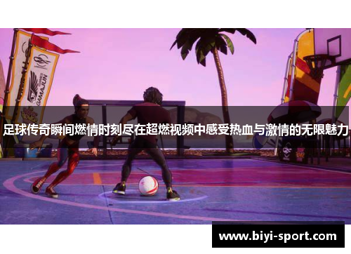足球传奇瞬间燃情时刻尽在超燃视频中感受热血与激情的无限魅力