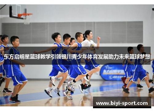 东方启明星篮球教学引领银川青少年体育发展助力未来篮球梦想