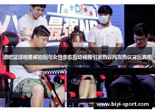 酒吧篮球明星被拍到与女性亲密互动视频引发热议网友热议背后真相