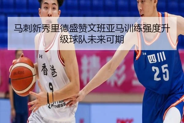 马刺新秀里德盛赞文班亚马训练强度升级球队未来可期