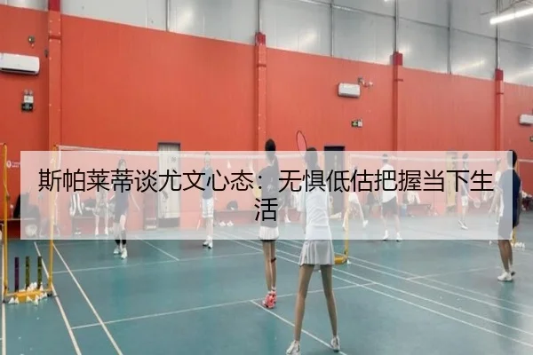 斯帕莱蒂谈尤文心态：无惧低估把握当下生活（BSports）